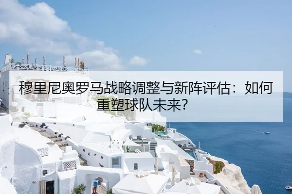 穆里尼奥罗马战略调整与新阵评估：如何重塑球队未来？